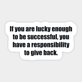 If you are lucky enough to be successful, you have a responsibility to give back Sticker